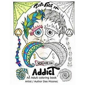 Just Face It You Are an Addict: Adult Coloring Book Addiction Recovery Relaxation Zentangle Faces Emotions AA Sayings, Paperback - Dee Micenec imagine