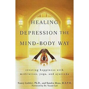 Healing Depression the Mind-Body Way: Creating Happiness Through Meditation, Yoga, and Ayurveda, Paperback - Nancy Liebler imagine