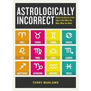 Astrologically Incorrect: Unlock the Secrets of the Signs to Get What You Want, When You Want, Paperback - Terry Marlowe imagine
