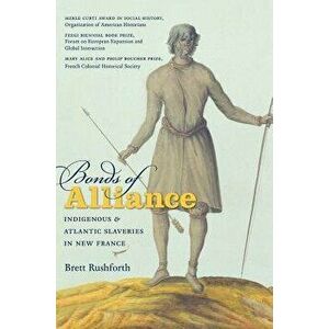 Bonds of Alliance: Indigenous and Atlantic Slaveries in New France, Paperback - Brett Rushforth imagine