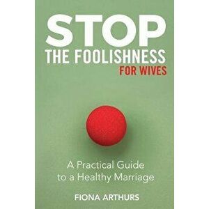 Stop the Foolishness for Wives: A Practical Guide to a Healthy Marriage, Paperback - Fiona Arthurs imagine