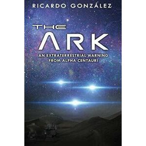 The Ark: An Extraterrestrial Warning from Alpha Centauri, Paperback - Ricardo Gonzalez imagine