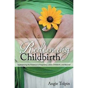 Redeeming Childbirth: Experiencing His Presence in Pregnancy, Labor, Childbirth, and Beyond, Paperback - Angie Tolpin imagine