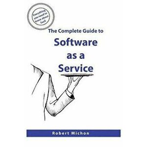 The Complete Guide to Software as a Service: Everything You Need to Know about Saas, Paperback - Robert Michon imagine