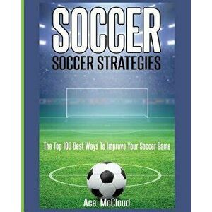 Soccer: Soccer Strategies: The Top 100 Best Ways to Improve Your Soccer Game, Paperback - Ace McCloud imagine