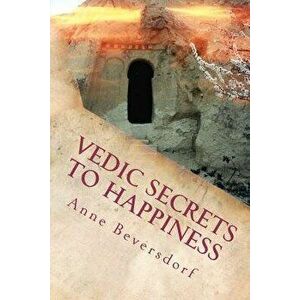 Vedic Secrets to Happiness: Life's Handbook: To Help You Improve Life's Good Stuff and Reduce the Messes - Anne Beversdorf imagine