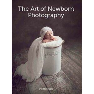 The Art of Newborn Photography, Paperback - Melanie East imagine