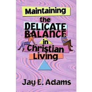 Maintaining the Delicate Balance in Christian Living: Biblical Balance in a World That's Tilted Toward Sin!, Paperback - Jay E. Adams imagine