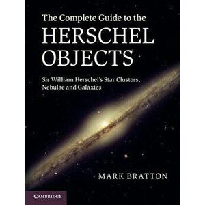 The Complete Guide to the Herschel Objects: Sir William Herschel's Star Clusters, Nebulae and Galaxies, Hardcover - Mark Bratton imagine