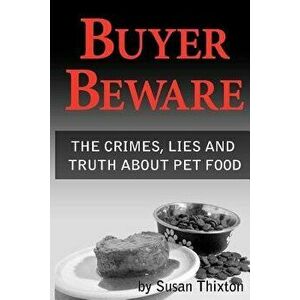 Buyer Beware: The Crimes, Lies and Truth about Pet Food., Paperback - Susan Thixton imagine
