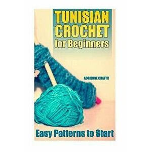Tunisian Crochet for Beginners: Easy Patterns to Start: (Crochet Patterns, Crochet Stitches), Paperback - Adrienne Crafts imagine