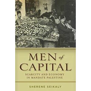 Men of Capital: Scarcity and Economy in Mandate Palestine - Sherene Seikaly imagine