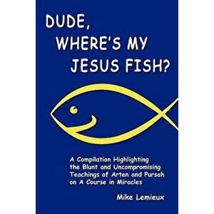 Dude, Where's My Jesus Fish?: A Compilation Highlighting the Blunt and Uncompromising Teachings of Arten and Pursah on a Course in Miracles, Paperback imagine