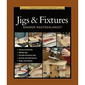 Taunton's Complete Illustrated Guide to Jigs & Fixtures, Paperback - Sandor Nagyszalanczy imagine