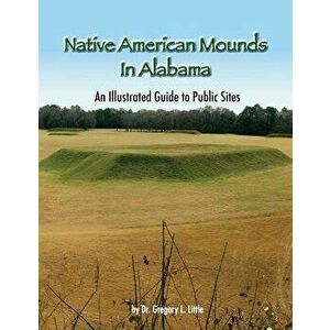 Native American Mounds in Alabama: An Illustrated Guide to Public Sites, Revised, Paperback - Dr Gregory L. Little imagine