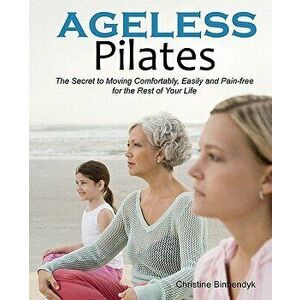 Ageless Pilates: The Secret to Moving Comfortably, Easily and Pain-Free for the Rest of Your Life - Christine Binnendyk imagine