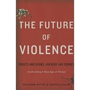 The Future of Violence: Robots and Germs, Hackers and Drones-Confronting a New Age of Threat, Hardcover - Benjamin Wittes imagine