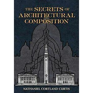 The Secrets of Architectural Composition, Paperback - Nathaniel Cortland Curtis imagine