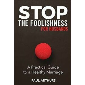 Stop the Foolishness for Husbands: A Practical Guide to a Healthy Marriage, Paperback - Paul Arthurs imagine