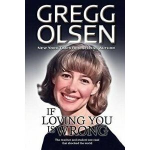 If Loving You Is Wrong: The Teacher and Student Sex Case That Shocked the World, Paperback - Gregg Olsen imagine
