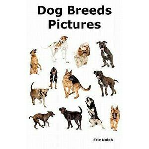 Dog Breeds Pictures: Over 100 Breeds Including Chihuahua, Pug, Bulldog, German Shepherd, Maltese, Beagle, Rottweiler, Dachshund, Golden Ret, Paperback imagine