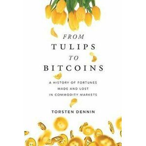 From Tulips to Bitcoins: A History of Fortunes Made and Lost in Commodity Markets, Paperback - Torsten Dennin imagine