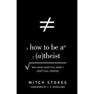 How to Be an Atheist: Why Many Skeptics Aren't Skeptical Enough, Paperback - Mitch Stokes imagine
