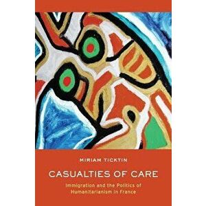 Casualties of Care: Immigration and the Politics of Humanitarianism in France, Paperback - Miriam I. Ticktin imagine