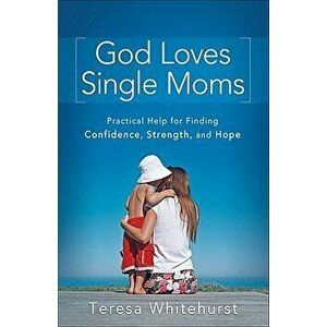 God Loves Single Moms: Practical Help for Finding Confidence, Strength, and Hope - Teresa Whitehurst imagine