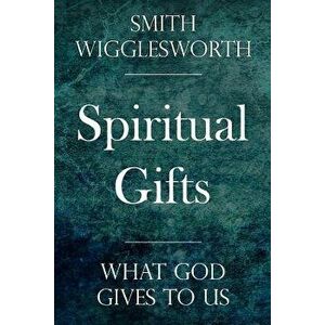 Spiritual Gifts: What God Gives to Us, Paperback - Smith Wigglesworth imagine