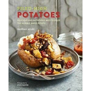 Piled-High Potatoes: Delicious and Nutritious Ways to Enjoy the Humble Baked Potato, Hardcover - Hannah Miles imagine