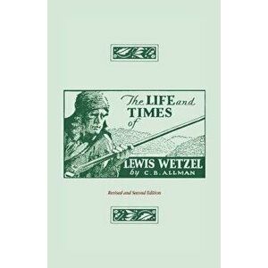 The Life and Times of Lewis Wetzel: Revised and Second Edition - Clarence Brent Allman imagine