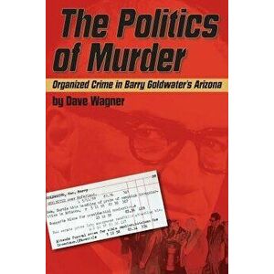 The Politics of Murder: Organized Crime in Barry Goldwater's Arizona, Paperback - Dave Wagner imagine