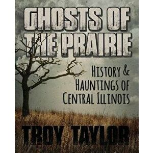 Ghosts of the Prairie: History & Hauntings of Central Illinois, Paperback - Troy Taylor imagine