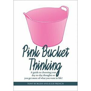 Pink Bucket Thinking. A guide to choosing your day-to-day thoughts so that you get more of what you want in life!, Paperback - Julie French imagine
