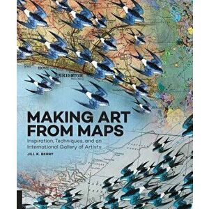 Making Art from Maps: Inspiration, Techniques, and an International Gallery of Artists, Paperback - Jill K. Berry imagine