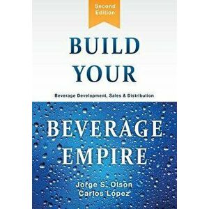 Build Your Beverage Empire: Beverage Development, Sales and Distribution, Hardcover - Jorge S. Olson imagine