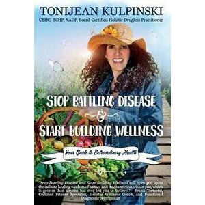 Stop Battling Disease and Start Building Wellness: Your Guide to Extraordinary Health, Paperback - Tonijean Kulpinski Cbhc imagine