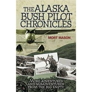 The Alaska Bush Pilot Chronicles: More Adventures and Misadventures from the Big Empty, Paperback - Mort Mason imagine