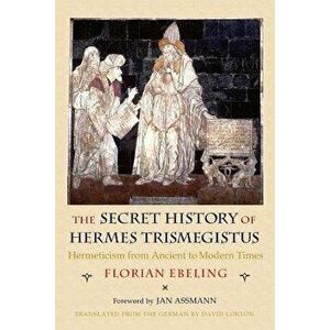 The Secret History of Hermes Trismegistus: Hermeticism from Ancient to Modern Times, Paperback - Florian Ebeling imagine
