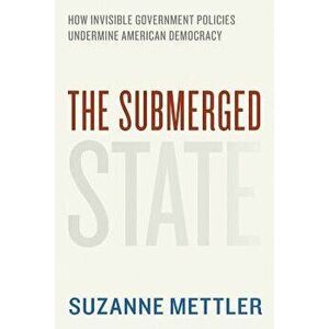 The Submerged State: How Invisible Government Policies Undermine American Democracy, Paperback - Suzanne Mettler imagine