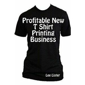 Profitable New T Shirt Printing Business, Paperback - Lee Lister imagine