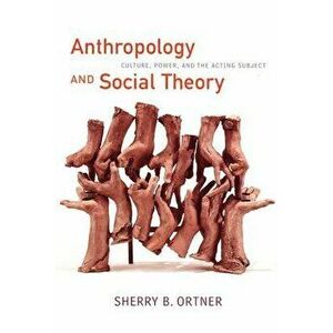Anthropology and Social Theory: Culture, Power, and the Acting Subject, Paperback - Sherry B. Ortner imagine