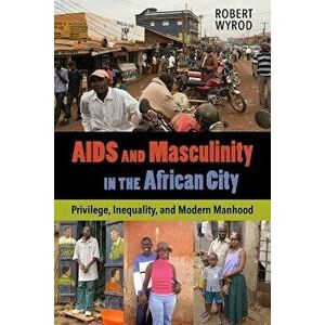 AIDS and Masculinity in the African City: Privilege, Inequality, and Modern Manhood - Robert Wyrod imagine