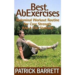 Best AB Exercises: Abdominal Workout Routine for Core Strength and a Flat Stomach, Paperback - Patrick Barrett imagine