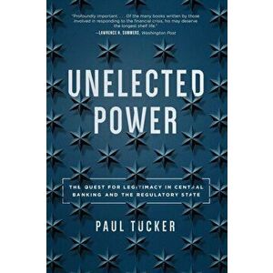 Unelected Power. The Quest for Legitimacy in Central Banking and the Regulatory State, Paperback - Paul Tucker imagine