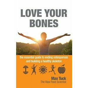 Love Your Bones. The Essential Guide to Ending Osteoporosis and Building a Healthy Skeleton, Paperback - Max Tuck imagine