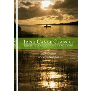 Irish Canoe Classics. Thirty-four Great Canoe & Kayak Trips, Paperback - Tony Monaghan imagine
