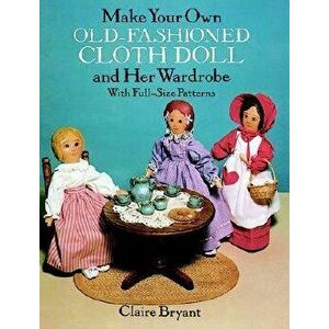 Make Your Own Old-Fashioned Cloth Doll and Her Wardrobe: With Full-Size Patterns, Paperback - Claire Bryant imagine