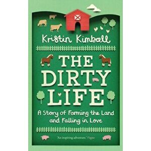Dirty Life. A Story of Farming the Land and Falling in Love, Paperback - Kristin Kimball imagine